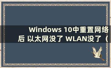 Windows 10中重置网络后 以太网没了 WLAN没了（重置网络后以太网没了）